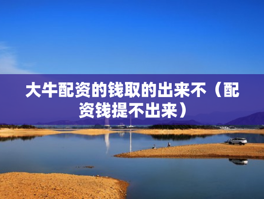 大牛配资的钱取的出来不（配资钱提不出来）