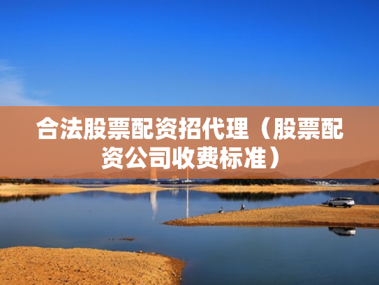 合法股票配资招代理（股票配资公司收费标准）