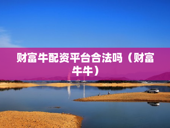 财富牛配资平台合法吗（财富牛牛）