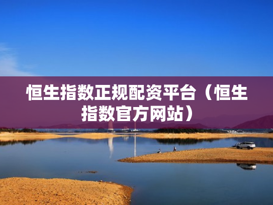 恒生指数正规配资平台（恒生指数官方网站）