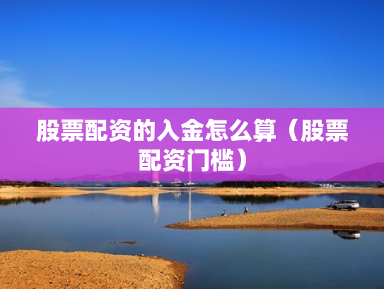 股票配资的入金怎么算（股票配资门槛）
