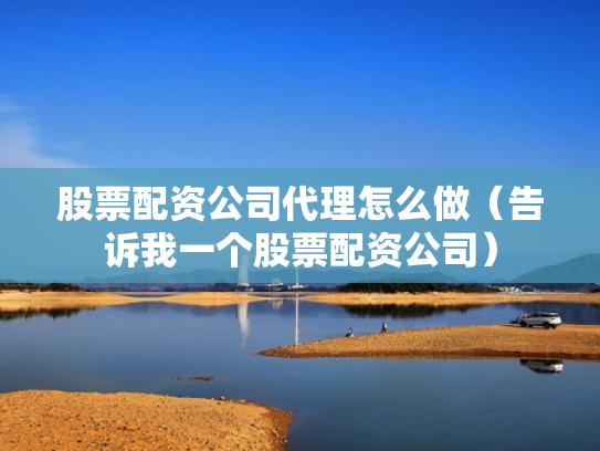 股票配资公司代理怎么做（告诉我一个股票配资公司）