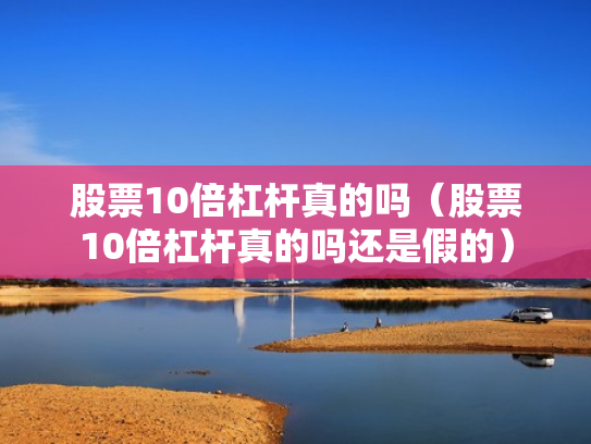 股票10倍杠杆真的吗（股票10倍杠杆真的吗还是假的）