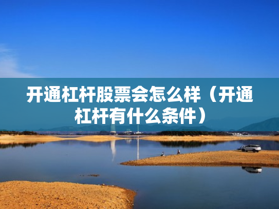 开通杠杆股票会怎么样（开通杠杆有什么条件）