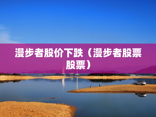 漫步者股价下跌（漫步者股票股票）