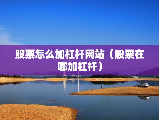 股票怎么加杠杆网站（股票在哪加杠杆）
