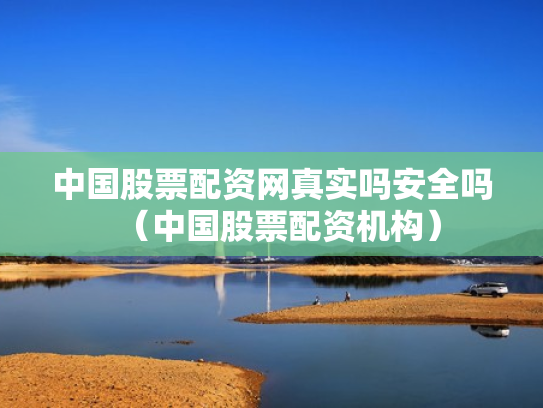 中国股票配资网真实吗安全吗（中国股票配资机构）