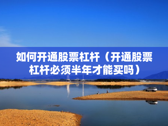 如何开通股票杠杆（开通股票杠杆必须半年才能买吗）