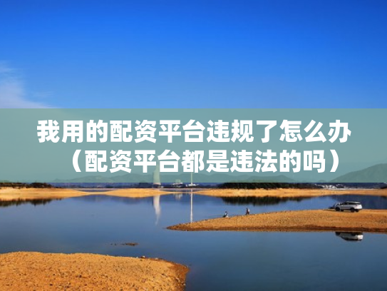 我用的配资平台违规了怎么办（配资平台都是违法的吗）