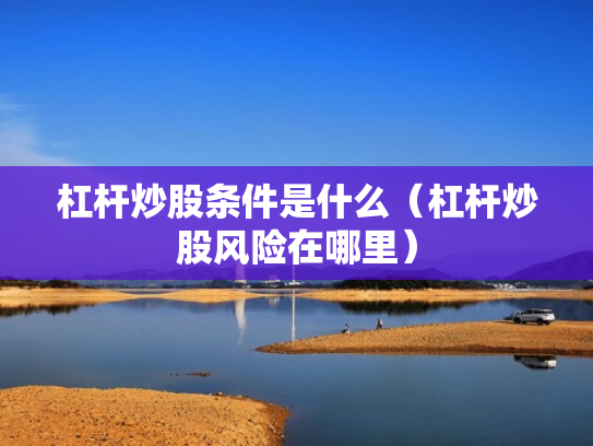 杠杆炒股条件是什么（杠杆炒股风险在哪里）
