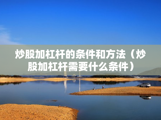 炒股加杠杆的条件和方法（炒股加杠杆需要什么条件）