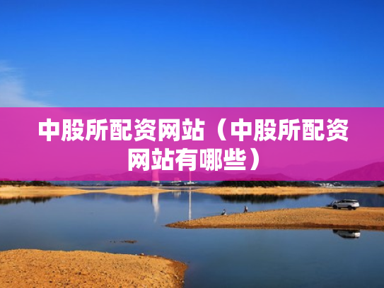 中股所配资网站（中股所配资网站有哪些）
