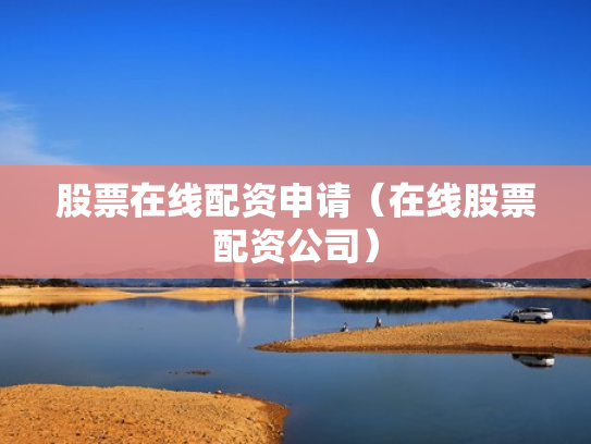 股票在线配资申请（在线股票配资公司）