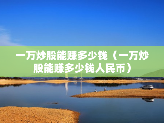 一万炒股能赚多少钱（一万炒股能赚多少钱人民币）