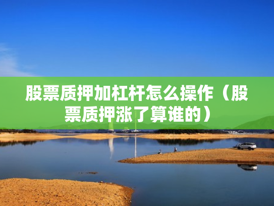 股票质押加杠杆怎么操作（股票质押涨了算谁的）