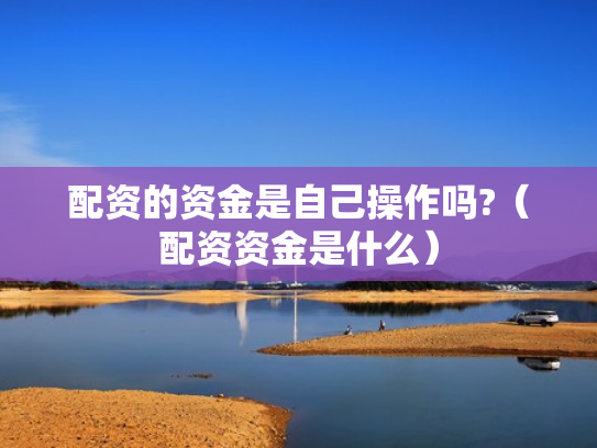 配资的资金是自己操作吗?（配资资金是什么）