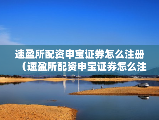 速盈所配资申宝证券怎么注册（速盈所配资申宝证券怎么注册账号）