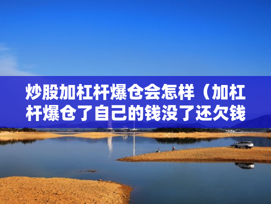 炒股加杠杆爆仓会怎样（加杠杆爆仓了自己的钱没了还欠钱吗）