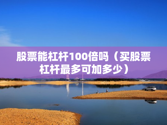 股票能杠杆100倍吗（买股票杠杆最多可加多少）