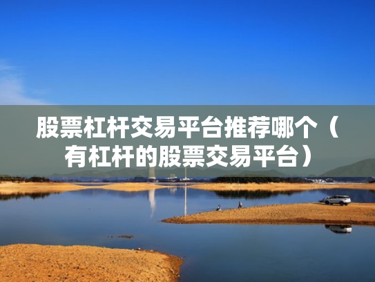 股票杠杆交易平台推荐哪个（有杠杆的股票交易平台）