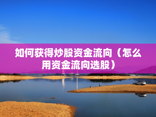 如何获得炒股资金流向（怎么用资金流向选股）