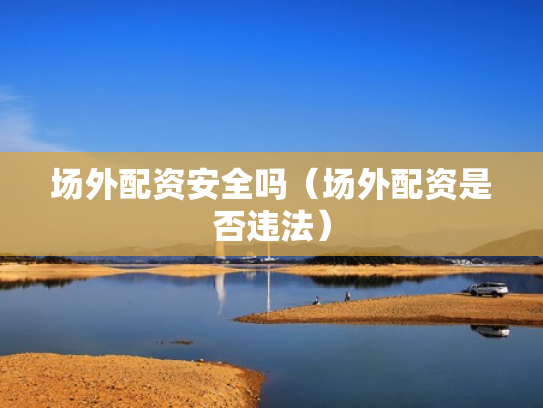 场外配资安全吗（场外配资是否违法）