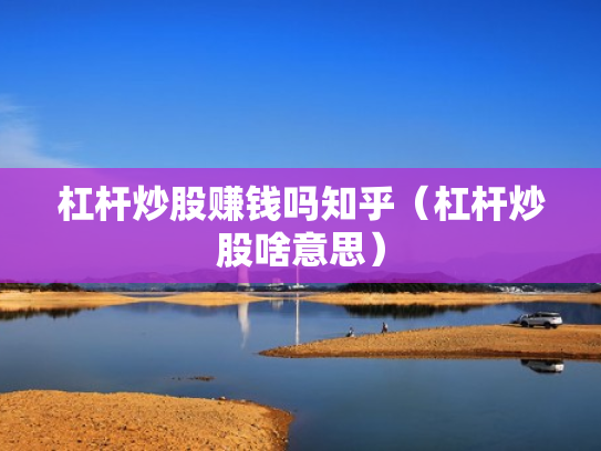 杠杆炒股赚钱吗知乎（杠杆炒股啥意思）