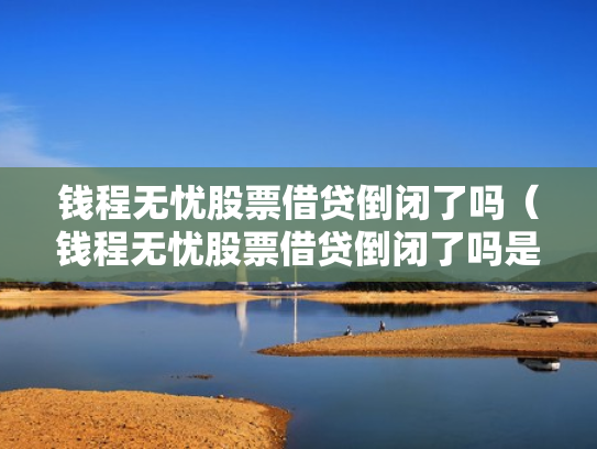 钱程无忧股票借贷倒闭了吗（钱程无忧股票借贷倒闭了吗是真的吗）
