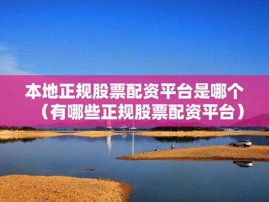 本地正规股票配资平台是哪个（有哪些正规股票配资平台）