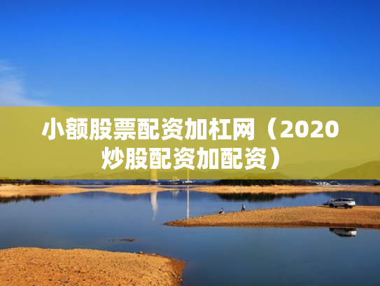 小额股票配资加杠网（2020炒股配资加配资）