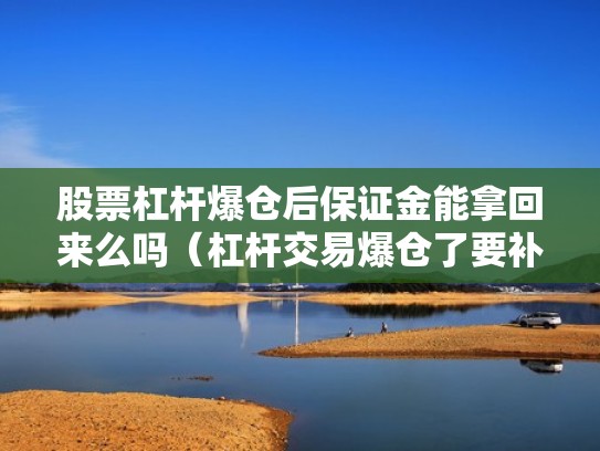 股票杠杆爆仓后保证金能拿回来么吗（杠杆交易爆仓了要补钱吗?）