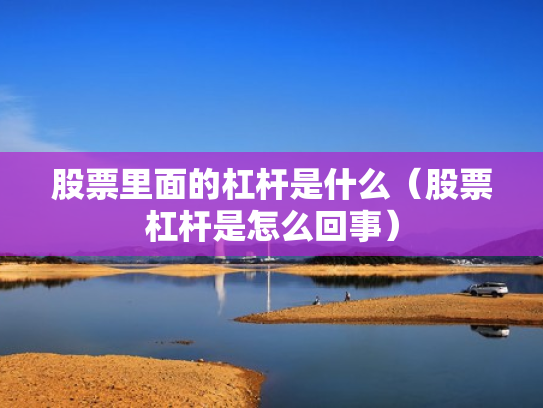 股票里面的杠杆是什么（股票杠杆是怎么回事）