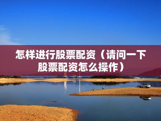 怎样进行股票配资（请问一下股票配资怎么操作）