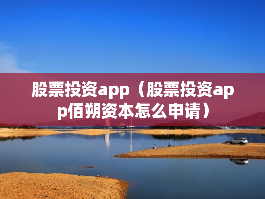 股票投资app（股票投资app佰朔资本怎么申请）