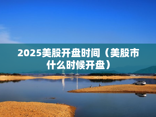 2025美股开盘时间（美股市什么时候开盘）