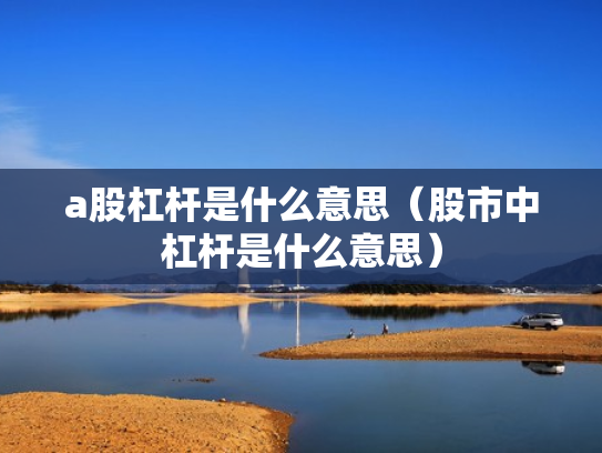 a股杠杆是什么意思（股市中杠杆是什么意思）