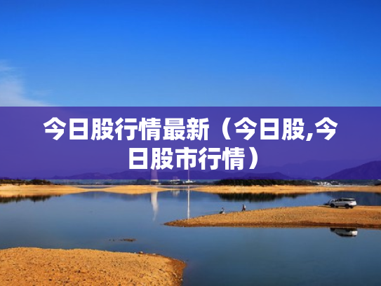 今日股行情最新（今日股,今日股市行情）