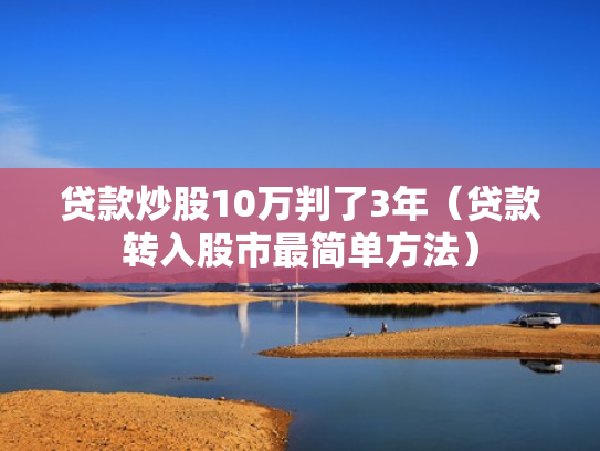 贷款炒股10万判了3年（贷款转入股市最简单方法）