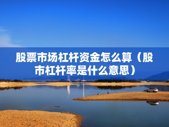 股票市场杠杆资金怎么算（股市杠杆率是什么意思）