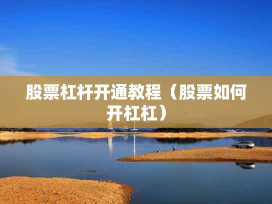 股票杠杆开通教程（股票如何开杠杠）