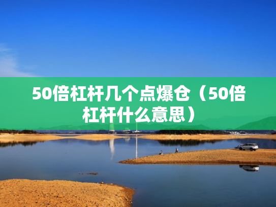 50倍杠杆几个点爆仓（50倍杠杆什么意思）