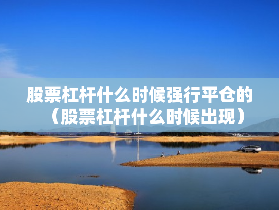 股票杠杆什么时候强行平仓的（股票杠杆什么时候出现）