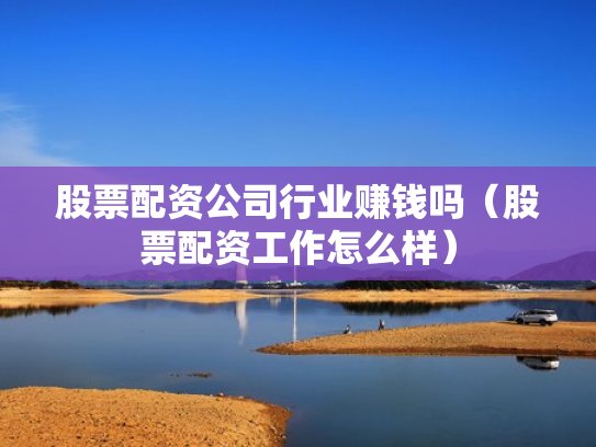 股票配资公司行业赚钱吗（股票配资工作怎么样）