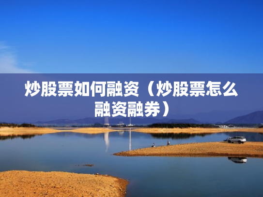 炒股票如何融资（炒股票怎么融资融券）