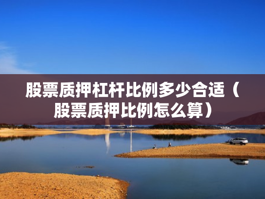 股票质押杠杆比例多少合适（股票质押比例怎么算）