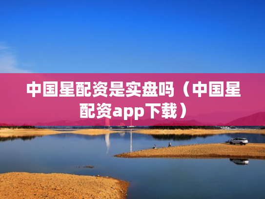 中国星配资是实盘吗（中国星配资app下载）