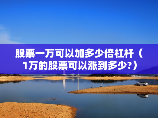 股票一万可以加多少倍杠杆（1万的股票可以涨到多少?）