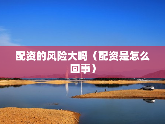 配资的风险大吗（配资是怎么回事）