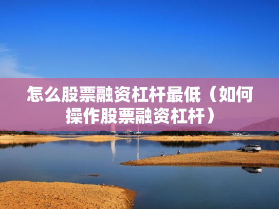 怎么股票融资杠杆最低（如何操作股票融资杠杆）
