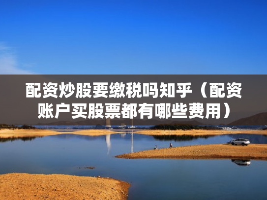 配资炒股要缴税吗知乎（配资账户买股票都有哪些费用）
